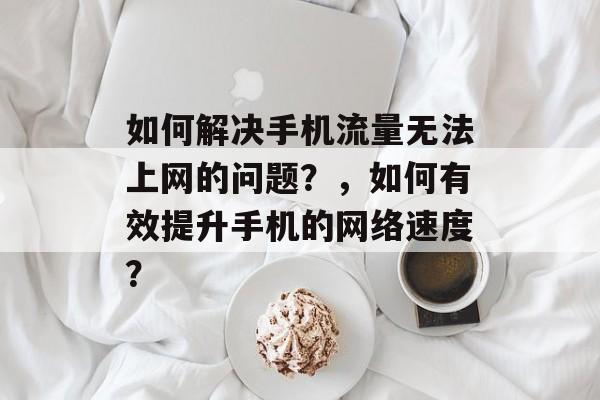 如何解决手机流量无法上网的问题？，如何有效提升手机的网络速度？